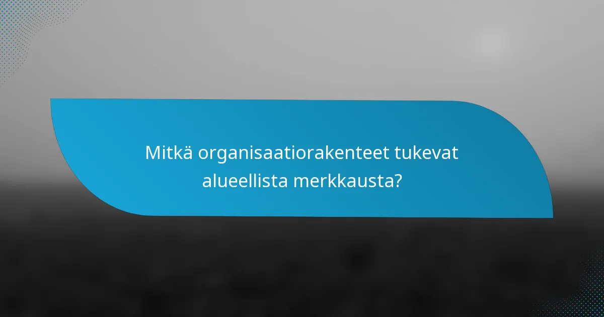 Mitkä organisaatiorakenteet tukevat alueellista merkkausta?