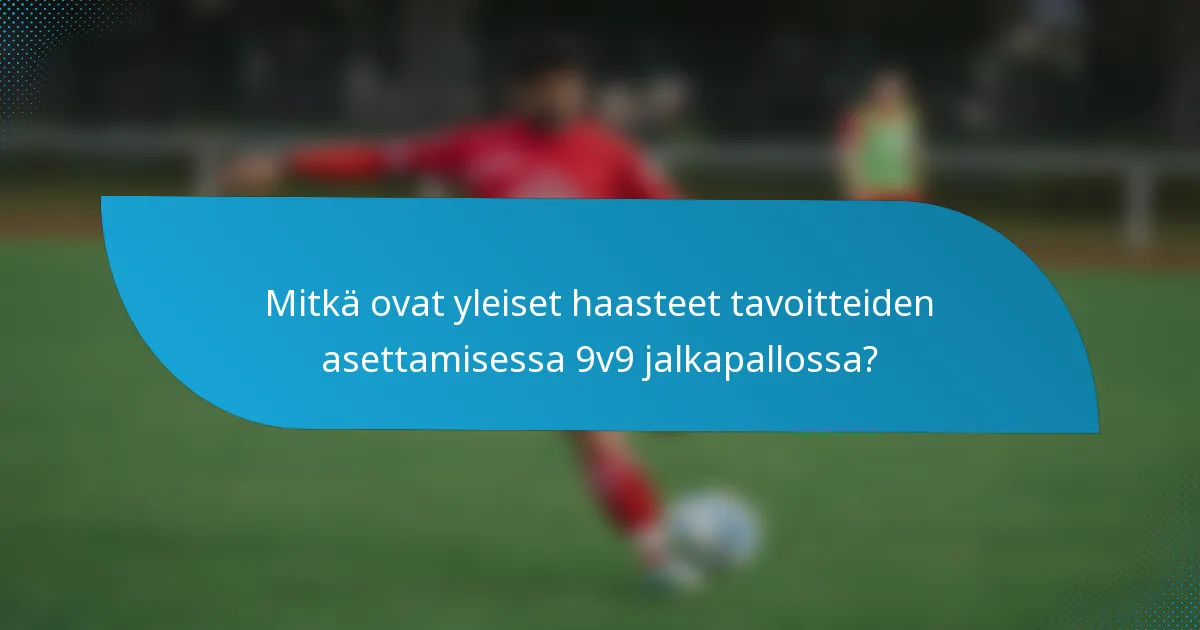 Mitkä ovat yleiset haasteet tavoitteiden asettamisessa 9v9 jalkapallossa?